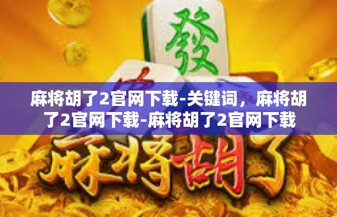 麻将胡了2官网下载-关键词，麻将胡了2官网下载-麻将胡了2官网下载