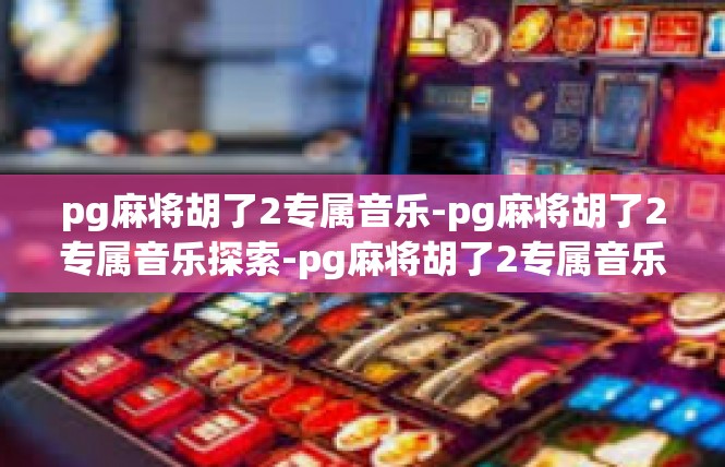 pg麻将胡了2专属音乐-pg麻将胡了2专属音乐探索-pg麻将胡了2专属音乐