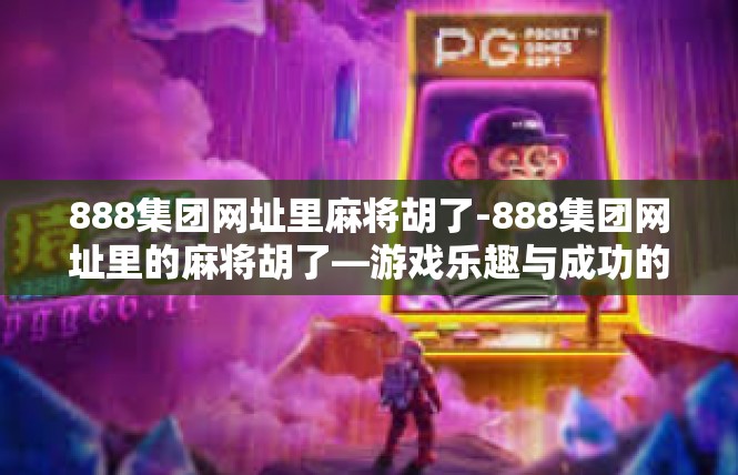 888集团网址里麻将胡了-888集团网址里的麻将胡了—游戏乐趣与成功的背后-888集团网址里麻将胡了