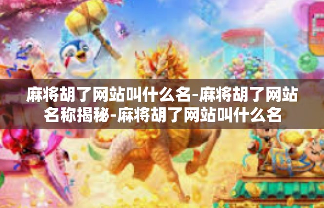 麻将胡了网站叫什么名-麻将胡了网站名称揭秘-麻将胡了网站叫什么名