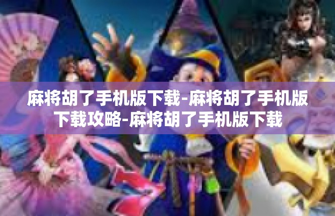 麻将胡了手机版下载-麻将胡了手机版下载攻略-麻将胡了手机版下载