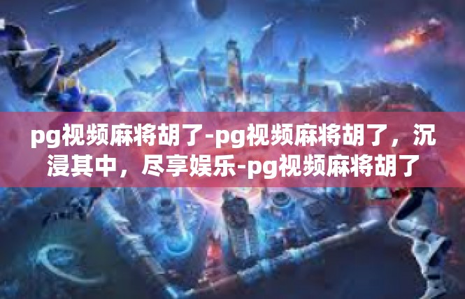 pg视频麻将胡了-pg视频麻将胡了，沉浸其中，尽享娱乐-pg视频麻将胡了