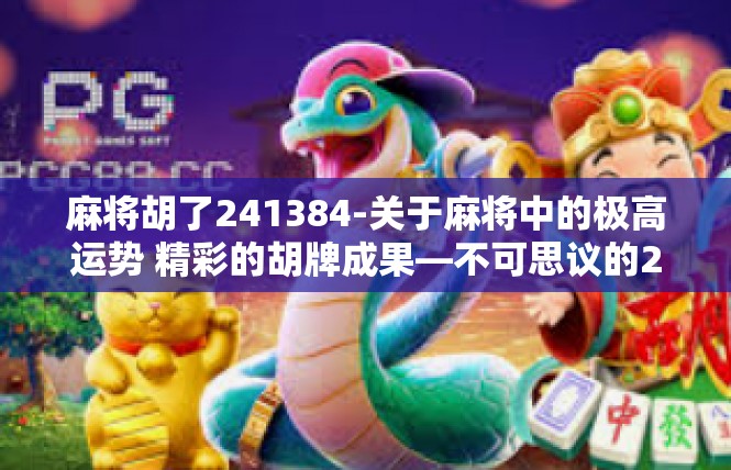 麻将胡了241384-关于麻将中的极高运势 精彩的胡牌成果—不可思议的241384-麻将胡了241384