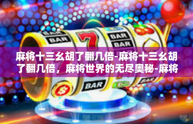 麻将十三幺胡了翻几倍-麻将十三幺胡了翻几倍，麻将世界的无尽奥秘-麻将十三幺胡了翻几倍