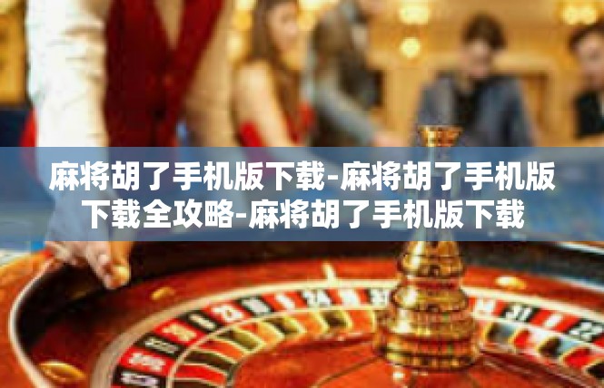 麻将胡了手机版下载-麻将胡了手机版下载全攻略-麻将胡了手机版下载