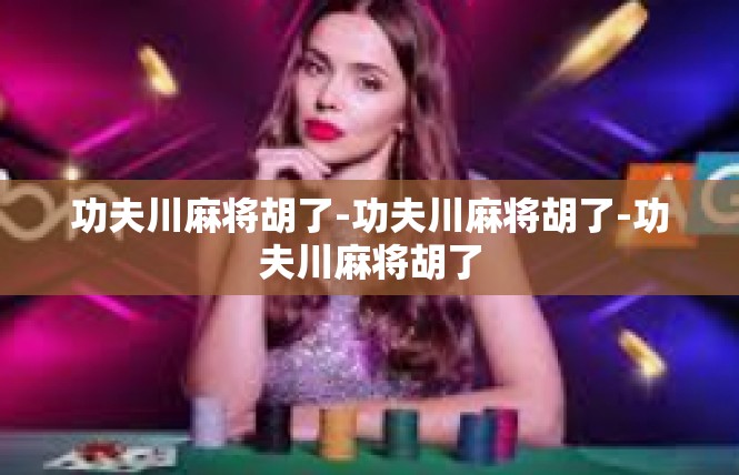 功夫川麻将胡了-功夫川麻将胡了-功夫川麻将胡了