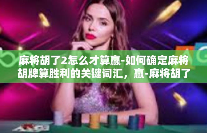 麻将胡了2怎么才算赢-如何确定麻将胡牌算胜利的关键词汇，赢-麻将胡了2怎么才算赢