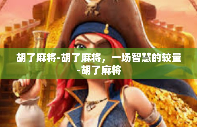 胡了麻将-胡了麻将，一场智慧的较量-胡了麻将