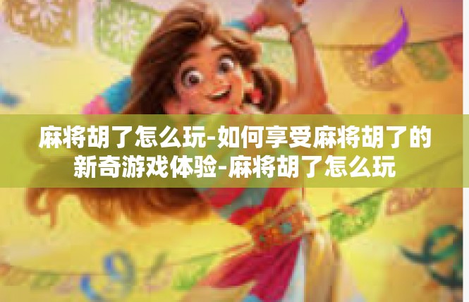 麻将胡了怎么玩-如何享受麻将胡了的新奇游戏体验-麻将胡了怎么玩