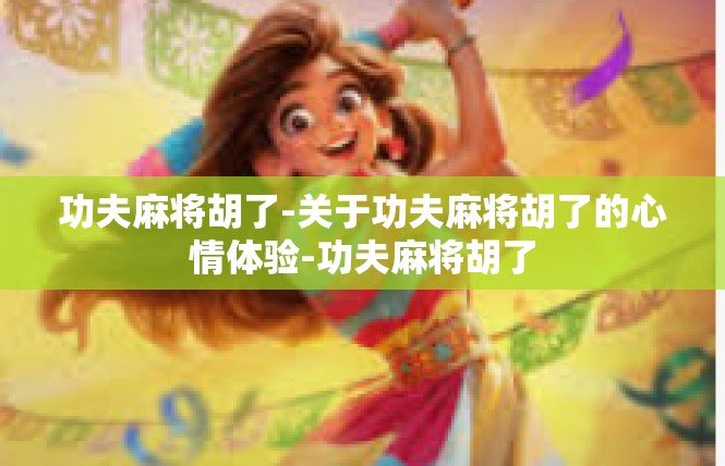 功夫麻将胡了-关于功夫麻将胡了的心情体验-功夫麻将胡了