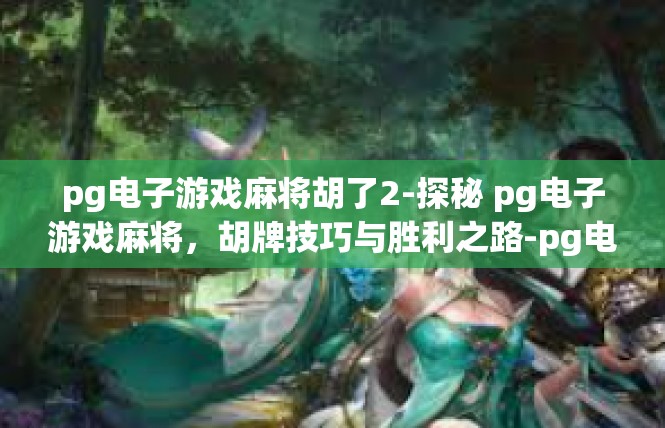 pg电子游戏麻将胡了2-探秘 pg电子游戏麻将，胡牌技巧与胜利之路-pg电子游戏麻将胡了2
