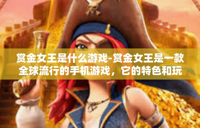 赏金女王是什么游戏-赏金女王是一款全球流行的手机游戏，它的特色和玩法如下，赏金女王是什么游戏