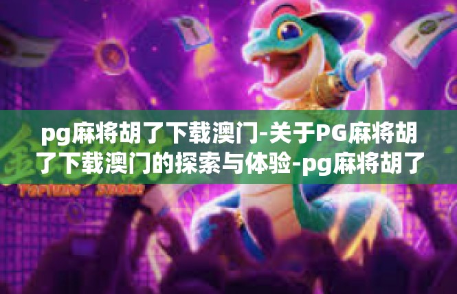 pg麻将胡了下载澳门-关于PG麻将胡了下载澳门的探索与体验-pg麻将胡了下载澳门