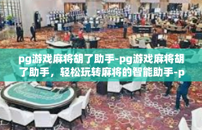 pg游戏麻将胡了助手-pg游戏麻将胡了助手，轻松玩转麻将的智能助手-pg游戏麻将胡了助手