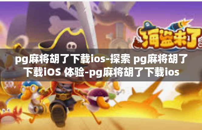 pg麻将胡了下载ios-探索 pg麻将胡了下载iOS 体验-pg麻将胡了下载ios