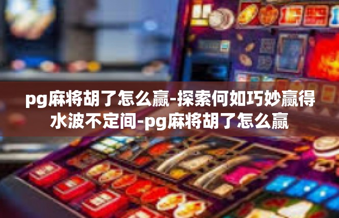 pg麻将胡了怎么赢-探索何如巧妙赢得水波不定间-pg麻将胡了怎么赢