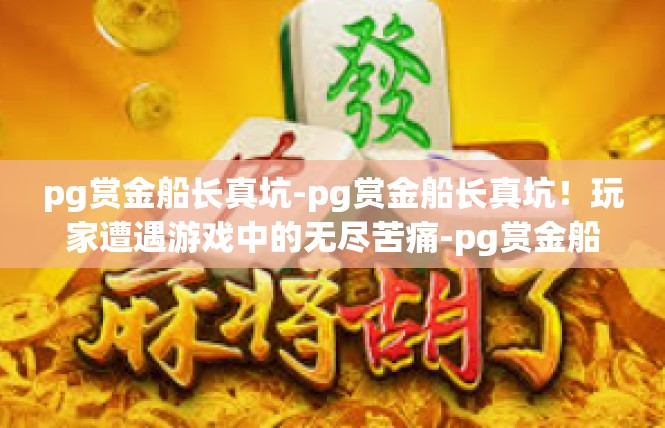 pg赏金船长真坑-pg赏金船长真坑！玩家遭遇游戏中的无尽苦痛-pg赏金船长真坑