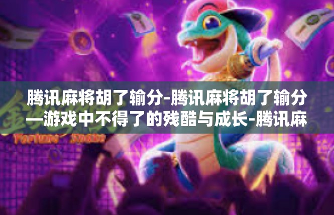 腾讯麻将胡了输分-腾讯麻将胡了输分—游戏中不得了的残酷与成长-腾讯麻将胡了输分