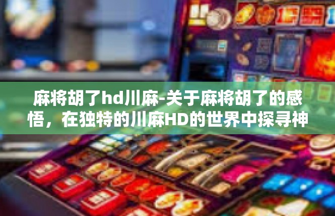 麻将胡了hd川麻-关于麻将胡了的感悟，在独特的川麻HD的世界中探寻神秘氛围-麻将胡了hd川麻