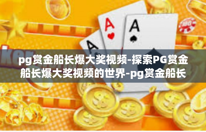 pg赏金船长爆大奖视频-探索PG赏金船长爆大奖视频的世界-pg赏金船长爆大奖视频