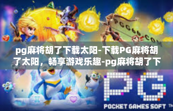 pg麻将胡了下载太阳-下载PG麻将胡了太阳，畅享游戏乐趣-pg麻将胡了下载太阳