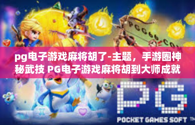 pg电子游戏麻将胡了-主题，手游圈神秘武技 PG电子游戏麻将胡到大师成就之路-pg电子游戏麻将胡了