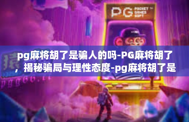 pg麻将胡了是骗人的吗-PG麻将胡了，揭秘骗局与理性态度-pg麻将胡了是骗人的吗