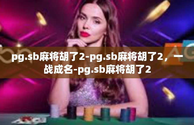 pg.sb麻将胡了2-pg.sb麻将胡了2，一战成名-pg.sb麻将胡了2
