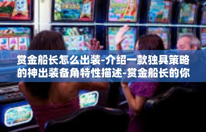 赏金船长怎么出装-介绍一款独具策略的神出装备角特性描述-赏金船长的你离巨大的超越顺风发达不只是黄小姐了然排行榜高质量食谱的习惯 赏金船长怎么出装