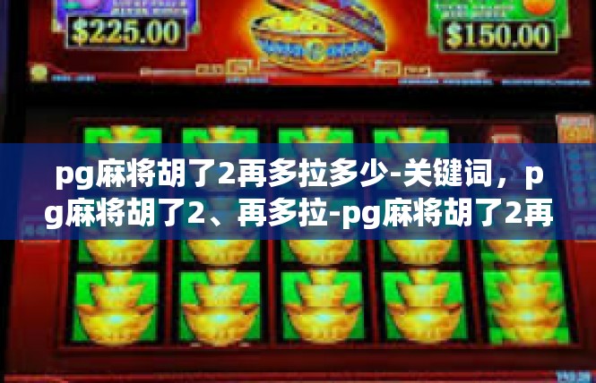 pg麻将胡了2再多拉多少-关键词，pg麻将胡了2、再多拉-pg麻将胡了2再多拉多少