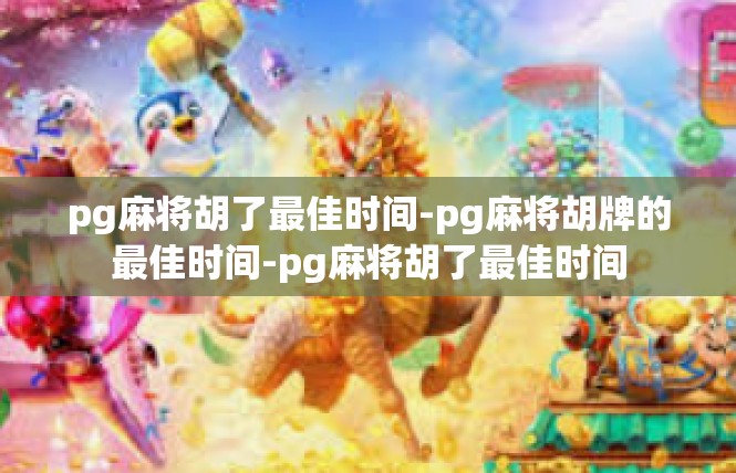 pg麻将胡了最佳时间-pg麻将胡牌的最佳时间-pg麻将胡了最佳时间