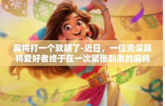 麻将打一个就胡了-近日，一位资深麻将爱好者终于在一次紧张刺激的麻将游戏中实现了打一个就胡了的奇迹。那是一场激烈的角逐，每个玩家都充满了期待和紧张。麻将打一个就胡了