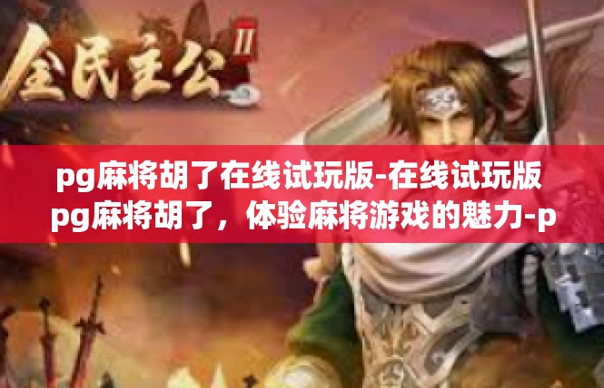 pg麻将胡了在线试玩版-在线试玩版 pg麻将胡了，体验麻将游戏的魅力-pg麻将胡了在线试玩版
