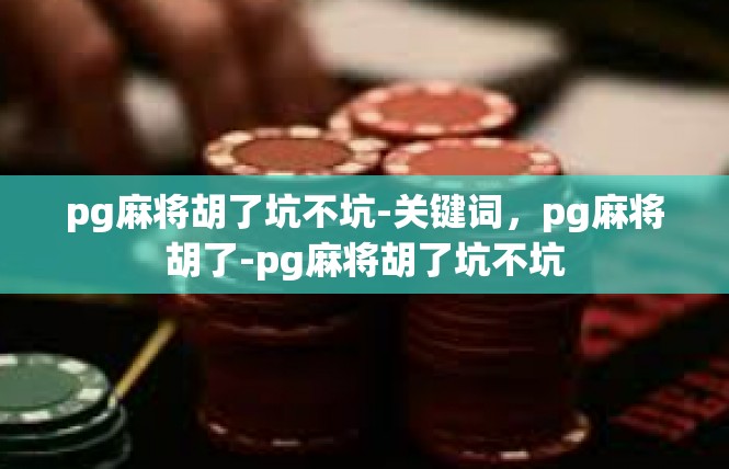 pg麻将胡了坑不坑-关键词，pg麻将胡了-pg麻将胡了坑不坑
