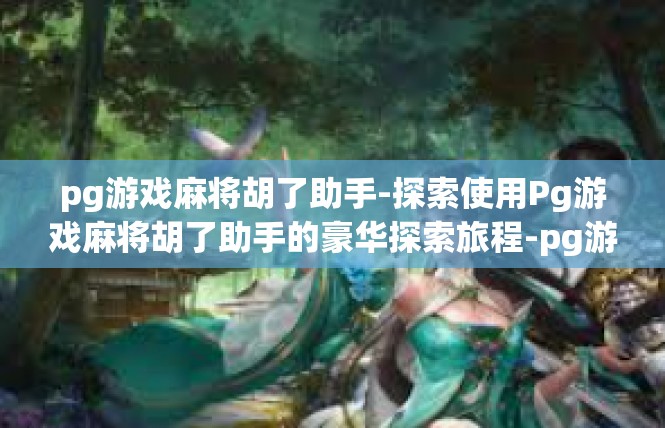 pg游戏麻将胡了助手-探索使用Pg游戏麻将胡了助手的豪华探索旅程-pg游戏麻将胡了助手