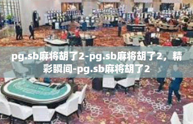 pg.sb麻将胡了2-pg.sb麻将胡了2，精彩瞬间-pg.sb麻将胡了2