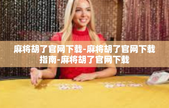 麻将胡了官网下载-麻将胡了官网下载指南-麻将胡了官网下载