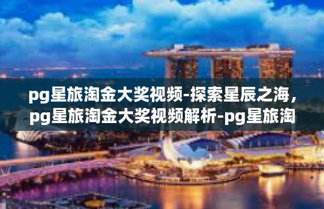 pg星旅淘金大奖视频-探索星辰之海，pg星旅淘金大奖视频解析-pg星旅淘金大奖视频