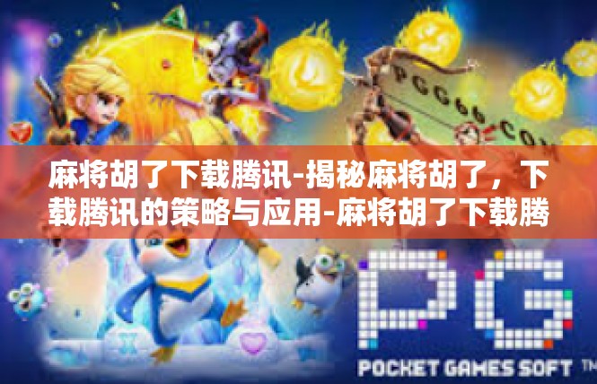 麻将胡了下载腾讯-揭秘麻将胡了，下载腾讯的策略与应用-麻将胡了下载腾讯