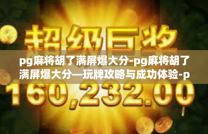 pg麻将胡了满屏爆大分-pg麻将胡了满屏爆大分—玩牌攻略与成功体验-pg麻将胡了满屏爆大分