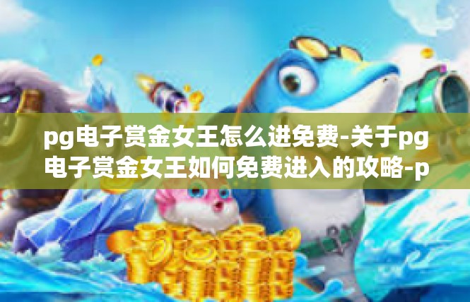 pg电子赏金女王怎么进免费-关于pg电子赏金女王如何免费进入的攻略-pg电子赏金女王怎么进免费