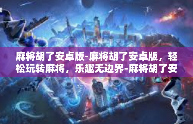 麻将胡了安卓版-麻将胡了安卓版，轻松玩转麻将，乐趣无边界-麻将胡了安卓版