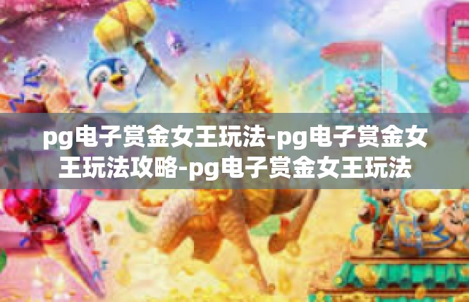 pg电子赏金女王玩法-pg电子赏金女王玩法攻略-pg电子赏金女王玩法