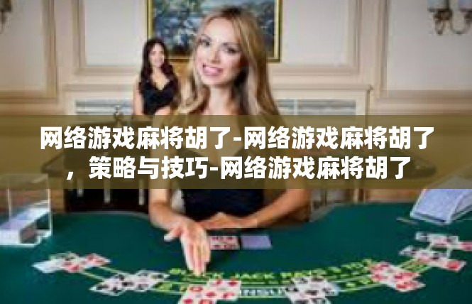 网络游戏麻将胡了-网络游戏麻将胡了，策略与技巧-网络游戏麻将胡了