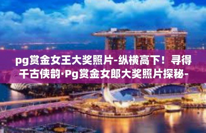 pg赏金女王大奖照片-纵横高下！寻得千古侠韵·Pg赏金女郎大奖照片探秘-pg赏金女王大奖照片
