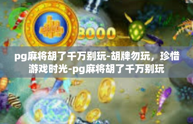 pg麻将胡了千万别玩-胡牌勿玩，珍惜游戏时光-pg麻将胡了千万别玩