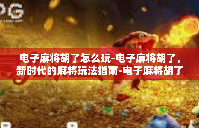 电子麻将胡了怎么玩-电子麻将胡了，新时代的麻将玩法指南-电子麻将胡了怎么玩