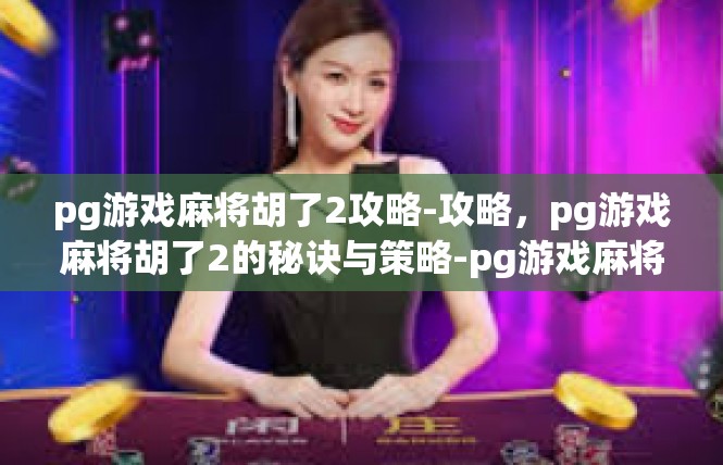 pg游戏麻将胡了2攻略-攻略，pg游戏麻将胡了2的秘诀与策略-pg游戏麻将胡了2攻略