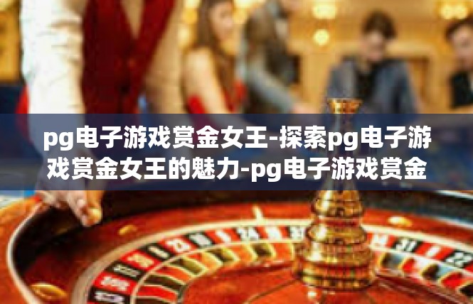 pg电子游戏赏金女王-探索pg电子游戏赏金女王的魅力-pg电子游戏赏金女王