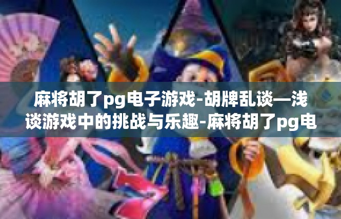 麻将胡了pg电子游戏-胡牌乱谈—浅谈游戏中的挑战与乐趣-麻将胡了pg电子游戏